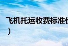 飞机托运收费标准价格表（飞机托运收费标准）