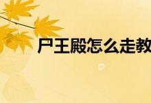 尸王殿怎么走教学（尸王殿怎么走）