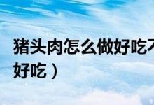 猪头肉怎么做好吃不腻还好看（猪头肉怎么做好吃）