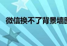 微信换不了背景墙图片（微信换不了头像）