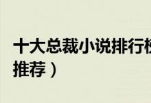 十大总裁小说排行榜（总裁文大全总裁的小说推荐）
