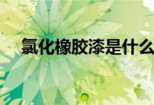 氯化橡胶漆是什么（优点和缺点有哪些）