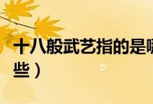 十八般武艺指的是哪些（十八般武艺指的是哪些）
