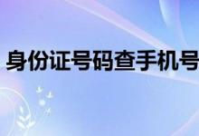 身份证号码查手机号（身份证号码查询地址）