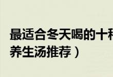 最适合冬天喝的十种汤（冬天喝什么汤好冬季养生汤推荐）
