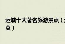 运城十大著名旅游景点（运城著名景点排行榜运城有名的景点）