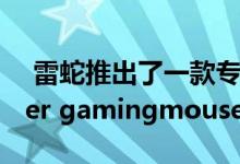  雷蛇推出了一款专注于esports的终极版Viper gamingmouse 