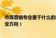 市场营销专业是干什么的就业方向是什么（关于市场营销就业方向）