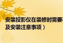 安装投影仪在装修时需要布置什么线（客厅投影仪安装布线及安装注意事项）