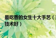 最吃香的女生十大手艺（适合女孩子学的手艺女孩子学什么技术好）
