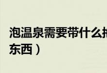 泡温泉需要带什么拖鞋吗（泡温泉需要带什么东西）