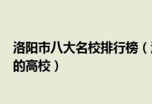 洛阳市八大名校排行榜（洛阳最好的八所大学洛阳市最出名的高校）