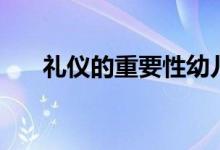 礼仪的重要性幼儿园（礼仪的重要性）