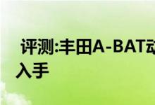  评测:丰田A-BAT动力及性能怎么样是否值得入手 