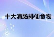 十大清肠排便食物（哪些食物能清肠排便）