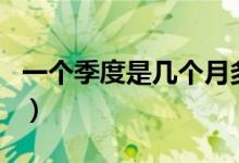 一个季度是几个月多少天（一个季度是几个月）