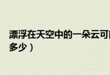 漂浮在天空中的一朵云可能有多重（天空中一朵云的重量是多少）