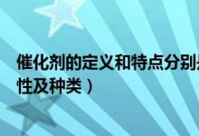 催化剂的定义和特点分别是什么（催化剂的定义、作用、特性及种类）