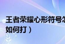 王者荣耀心形符号怎么打（王者荣耀心形符号如何打）