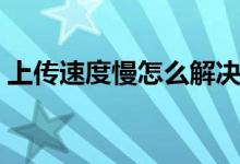 上传速度慢怎么解决（上传速度慢怎么解决）