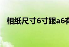 相纸尺寸6寸跟a6有什么区别（相纸尺寸）