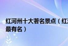红河州十大著名景点（红河著名旅游景点介绍红河景点哪些最有名）