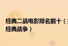 经典二战电影排名前十（关于二战的电影有哪些二战题材的经典战争）