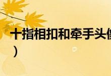 十指相扣和牵手头像（十指相扣和牵手的区别）