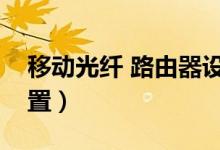 移动光纤 路由器设置（移动光宽带路由器设置）