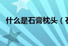 什么是石膏枕头（石膏枕头的功效与作用）