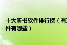 十大听书软件排行榜（有声小说软件哪个好免费听小说的软件有哪些）
