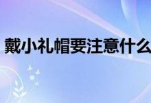 戴小礼帽要注意什么（戴小礼帽要注意事项）
