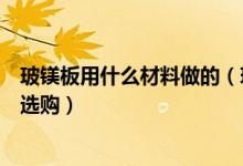 玻镁板用什么材料做的（玻镁板的用途在哪里玻镁板要怎么选购）