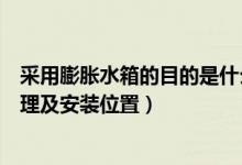 采用膨胀水箱的目的是什么（简述膨胀水箱的作用、工作原理及安装位置）