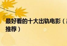 最好看的十大出轨电影（出轨题材电影盘点经典婚外情电影推荐）