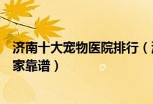 济南十大宠物医院排行（济南宠物医院排名济南动物医院哪家靠谱）