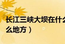 长江三峡大坝在什么地方（长江三峡大坝在什么地方）
