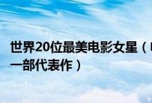 世界20位最美电影女星（电影中20个惊艳瞬间盘点一位女神一部代表作）