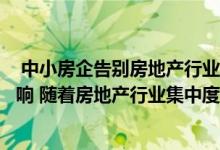  中小房企告别房地产行业是受外部环境及内在需求等因素影响 随着房地产行业集中度不断提升 