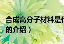 合成高分子材料是什么（关于合成高分子材料的介绍）