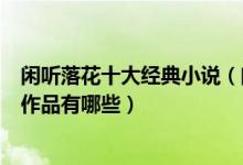 闲听落花十大经典小说（闲听落花经典小说推荐闲听落花的作品有哪些）