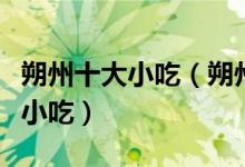 朔州十大小吃（朔州特色小吃排行朔州有什么小吃）