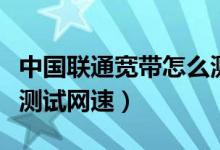 中国联通宽带怎么测网速（中国联通宽带怎么测试网速）