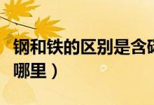 钢和铁的区别是含碳量不同（钢和铁的区别在哪里）