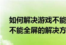 如何解决游戏不能全屏（windows7玩游戏不能全屏的解决方法）