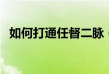 如何打通任督二脉（打通任督二脉的方法）