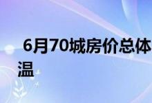  6月70城房价总体平稳 下半年楼市或有所降温 
