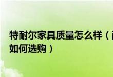 特耐尔家具质量怎么样（耐特利尔家具怎么样耐特利尔家具如何选购）