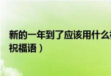 新的一年到了应该用什么祝福语（在新的一年即将到来之际祝福语）