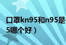 口罩kn95和n95是一样的吗（口罩kn95和n95哪个好）
